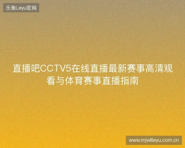 直播吧CCTV5在线直播最新赛事高清观看与体育赛事直播指南