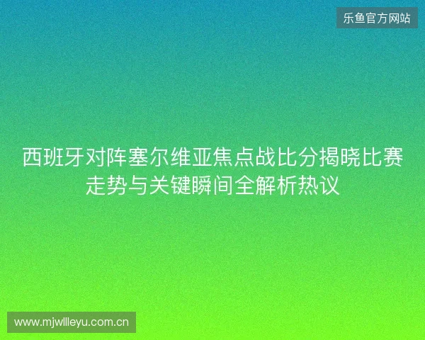 西班牙对阵塞尔维亚焦点战比分揭晓比赛走势与关键瞬间全解析热议