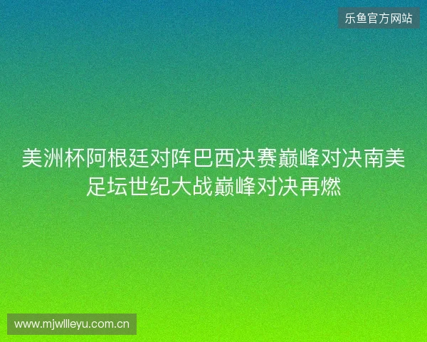 美洲杯阿根廷对阵巴西决赛巅峰对决南美足坛世纪大战巅峰对决再燃