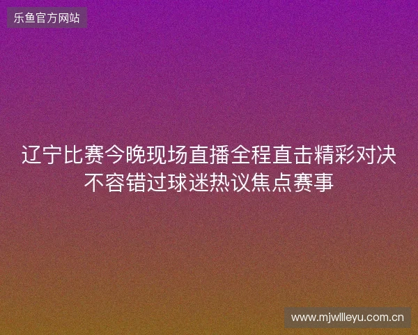 辽宁比赛今晚现场直播全程直击精彩对决不容错过球迷热议焦点赛事 辽宁比赛今晚现场直播全程直击精彩对决不容错过球迷热议焦点赛事