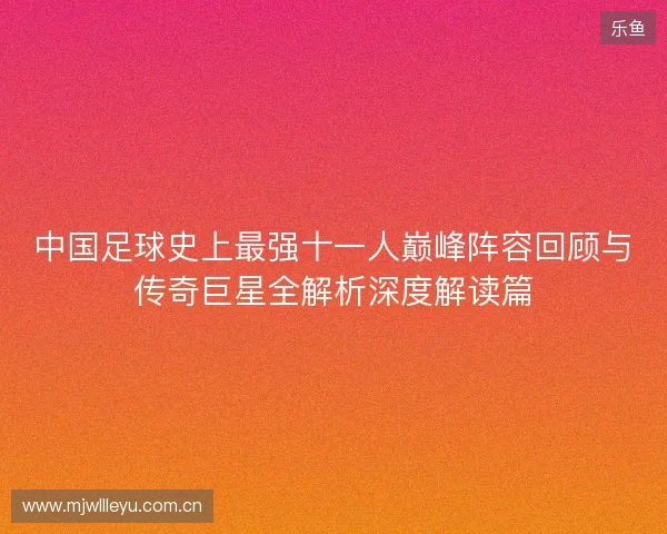 中国足球史上最强十一人巅峰阵容回顾与传奇巨星全解析深度解读篇 中国足球史上最强十一人巅峰阵容回顾与传奇巨星全解析深度解读篇