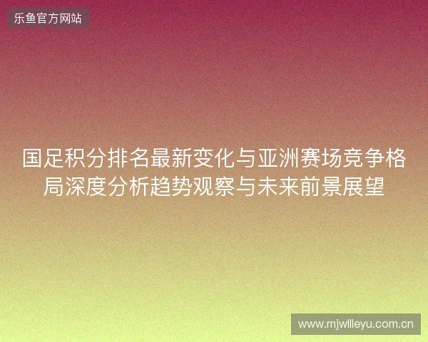 国足积分排名最新变化与亚洲赛场竞争格局深度分析趋势观察与未来前景展望 国足积分排名最新变化与亚洲赛场竞争格局深度分析趋势观察与未来前景展望