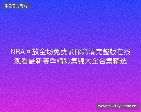 NBA回放全场免费录像高清完整版在线观看最新赛季精彩集锦大全合集精选 NBA回放全场免费录像高清完整版在线观看最新赛季精彩集锦大全合集精选