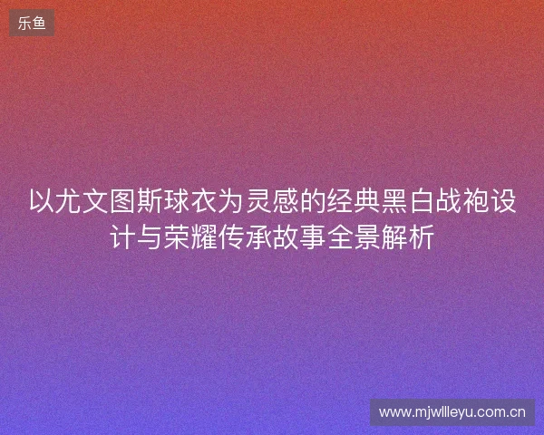 以尤文图斯球衣为灵感的经典黑白战袍设计与荣耀传承故事全景解析 以尤文图斯球衣为灵感的经典黑白战袍设计与荣耀传承故事全景解析