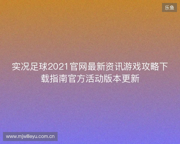 实况足球2021官网最新资讯游戏攻略下载指南官方活动版本更新 实况足球2021官网最新资讯游戏攻略下载指南官方活动版本更新