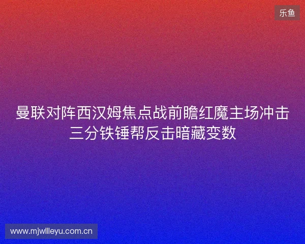 曼联对阵西汉姆焦点战前瞻红魔主场冲击三分铁锤帮反击暗藏变数 曼联对阵西汉姆焦点战前瞻红魔主场冲击三分铁锤帮反击暗藏变数