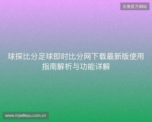 球探比分足球即时比分网下载最新版使用指南解析与功能详解 球探比分足球即时比分网下载最新版使用指南解析与功能详解