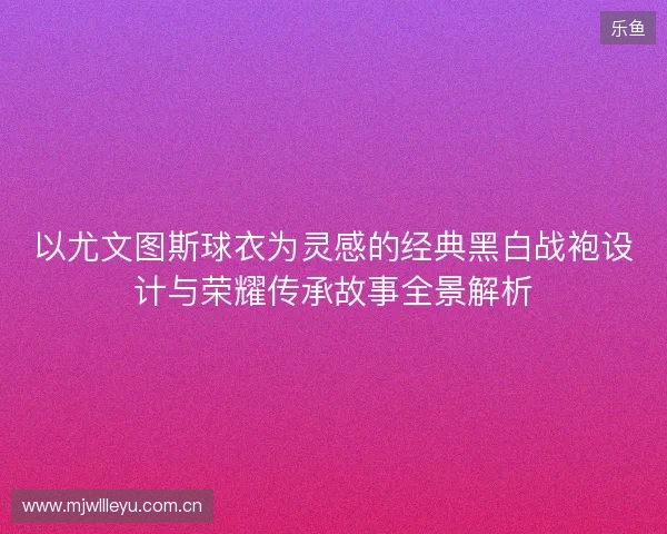 以尤文图斯球衣为灵感的经典黑白战袍设计与荣耀传承故事全景解析