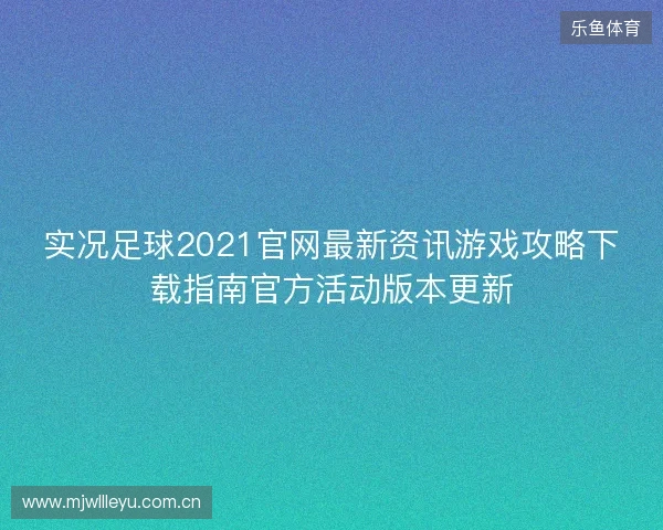 实况足球2021官网最新资讯游戏攻略下载指南官方活动版本更新 实况足球2021官网最新资讯游戏攻略下载指南官方活动版本更新