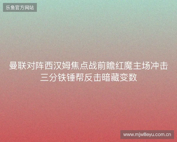 曼联对阵西汉姆焦点战前瞻红魔主场冲击三分铁锤帮反击暗藏变数 曼联对阵西汉姆焦点战前瞻红魔主场冲击三分铁锤帮反击暗藏变数