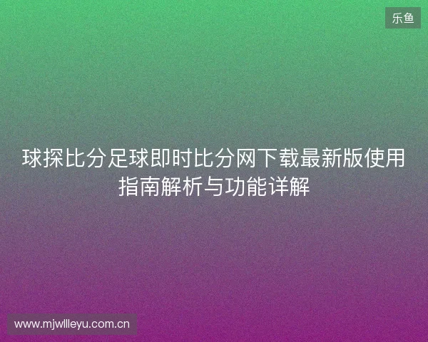 球探比分足球即时比分网下载最新版使用指南解析与功能详解 球探比分足球即时比分网下载最新版使用指南解析与功能详解