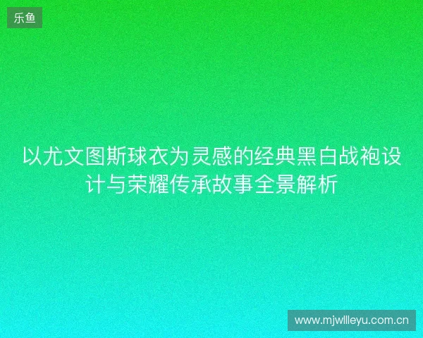 以尤文图斯球衣为灵感的经典黑白战袍设计与荣耀传承故事全景解析 以尤文图斯球衣为灵感的经典黑白战袍设计与荣耀传承故事全景解析