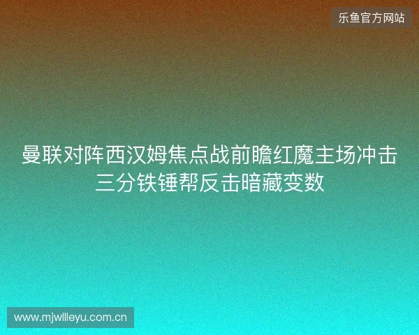 曼联对阵西汉姆焦点战前瞻红魔主场冲击三分铁锤帮反击暗藏变数 曼联对阵西汉姆焦点战前瞻红魔主场冲击三分铁锤帮反击暗藏变数