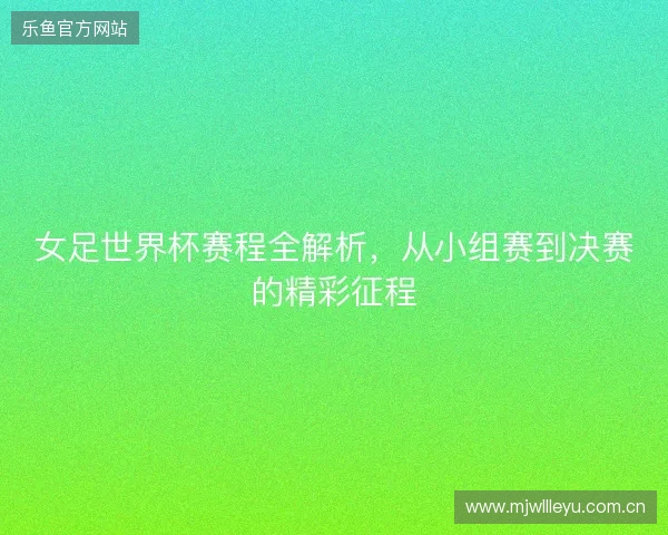女足世界杯赛程全解析，从小组赛到决赛的精彩征程