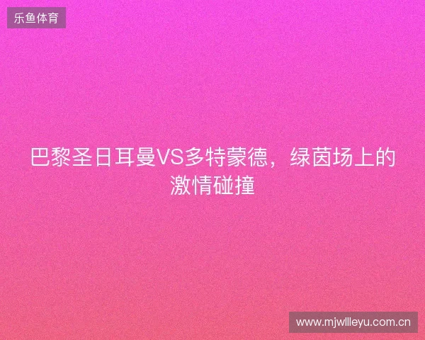 巴黎圣日耳曼VS多特蒙德,绿茵场上的激情碰撞 巴黎圣日耳曼VS多特蒙德,绿茵场上的激情碰撞