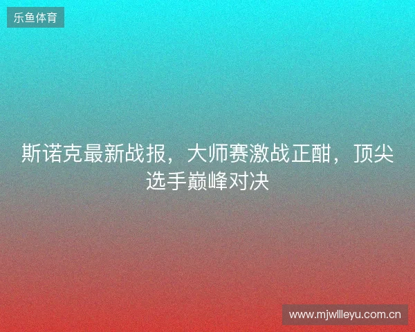 斯诺克最新战报，大师赛激战正酣，顶尖选手巅峰对决