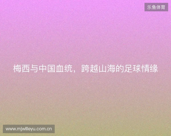 梅西与中国血统，跨越山海的足球情缘