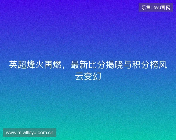 英超烽火再燃，最新比分揭晓与积分榜风云变幻